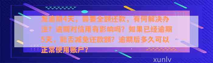 发逾期4天，需要全额还款，有何解决办法？逾期对信用有影响吗？如果已经逾期5天，能否减免还款额？逾期后多久可以正常使用账户？