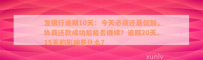 发银行逾期10天：今天必须还最低额，协商还款成功后能否继续？逾期20天、15天的影响是什么？