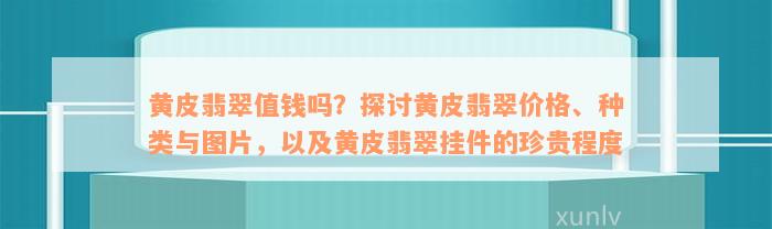 黄皮翡翠值钱吗？探讨黄皮翡翠价格、种类与图片，以及黄皮翡翠挂件的珍贵程度