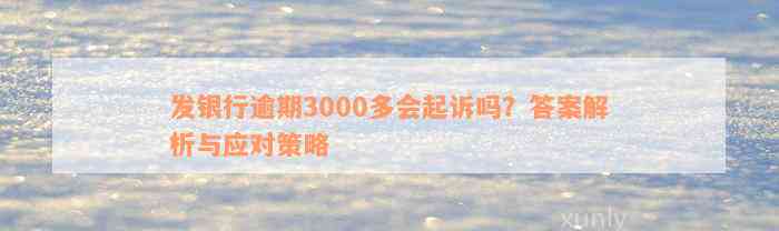 发银行逾期3000多会起诉吗？答案解析与应对策略