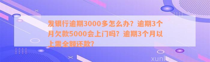 发银行逾期3000多怎么办？逾期3个月欠款5000会上门吗？逾期3个月以上需全额还款？