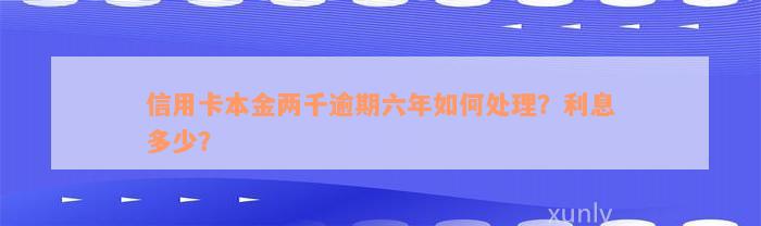 信用卡本金两千逾期六年如何处理？利息多少？