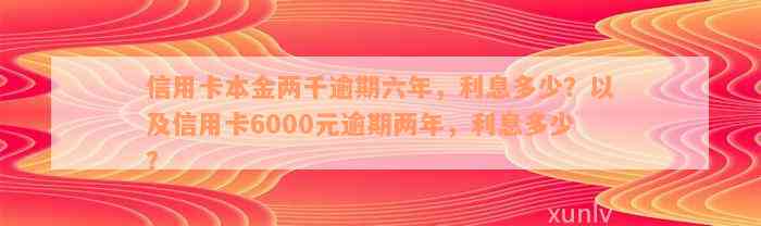 信用卡本金两千逾期六年，利息多少？以及信用卡6000元逾期两年，利息多少？