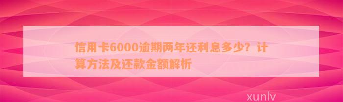 信用卡6000逾期两年还利息多少？计算方法及还款金额解析