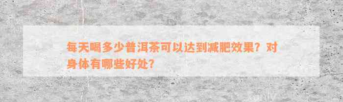 每天喝多少普洱茶可以达到减肥效果？对身体有哪些好处？