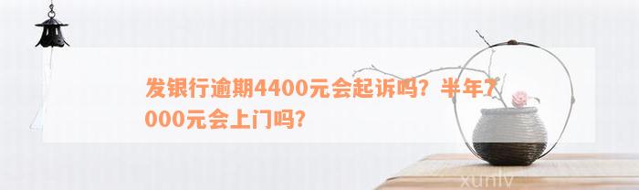 发银行逾期4400元会起诉吗？半年7000元会上门吗？