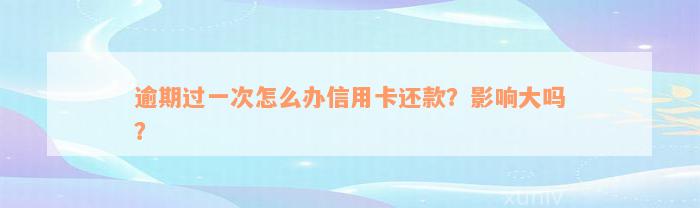 逾期过一次怎么办信用卡还款？影响大吗？