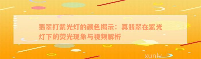 翡翠打紫光灯的颜色揭示：真翡翠在紫光灯下的荧光现象与视频解析