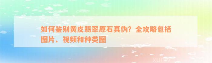 如何鉴别黄皮翡翠原石真伪？全攻略包括图片、视频和种类图