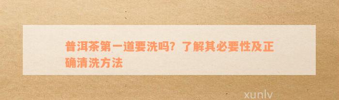 普洱茶第一道要洗吗？了解其必要性及正确清洗方法