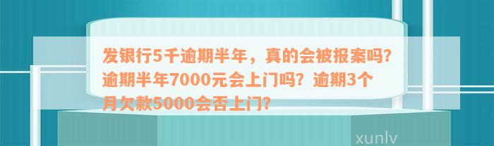 发银行5千逾期半年，真的会被报案吗？逾期半年7000元会上门吗？逾期3个月欠款5000会否上门？