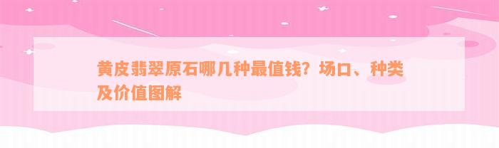 黄皮翡翠原石哪几种最值钱？场口、种类及价值图解