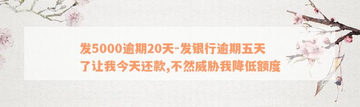 发5000逾期20天-发银行逾期五天了让我今天还款,不然威胁我降低额度