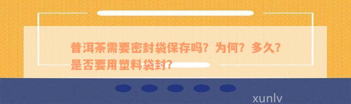 普洱茶需要密封袋保存吗？为何？多久？是否要用塑料袋封？