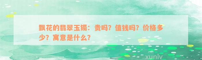 飘花的翡翠玉镯：贵吗？值钱吗？价格多少？寓意是什么？