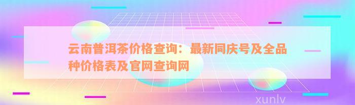 云南普洱茶价格查询：最新同庆号及全品种价格表及官网查询网