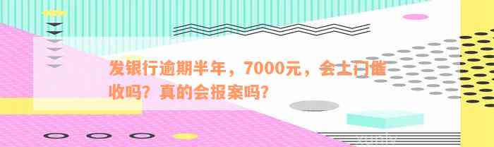 发银行逾期半年，7000元，会上门催收吗？真的会报案吗？