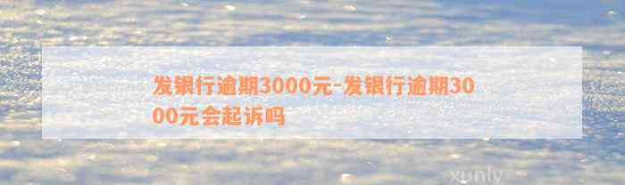 发银行逾期3000元-发银行逾期3000元会起诉吗