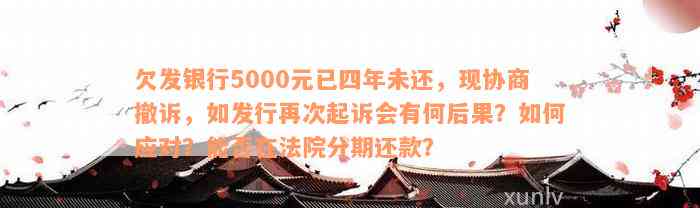 欠发银行5000元已四年未还，现协商撤诉，如发行再次起诉会有何后果？如何应对？能否在法院分期还款？