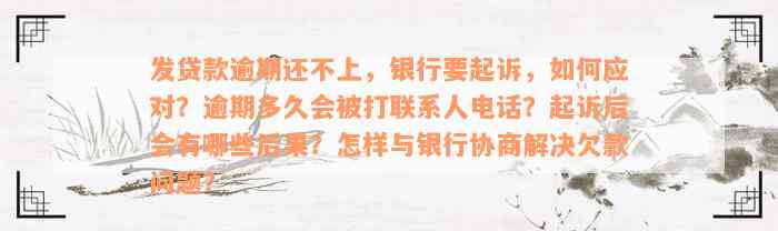 发贷款逾期还不上，银行要起诉，如何应对？逾期多久会被打联系人电话？起诉后会有哪些后果？怎样与银行协商解决欠款问题？