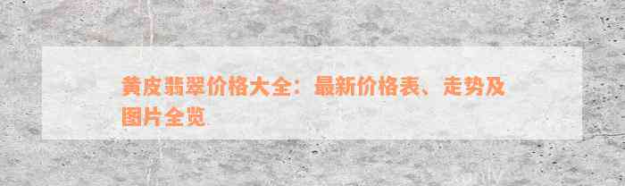 黄皮翡翠价格大全：最新价格表、走势及图片全览