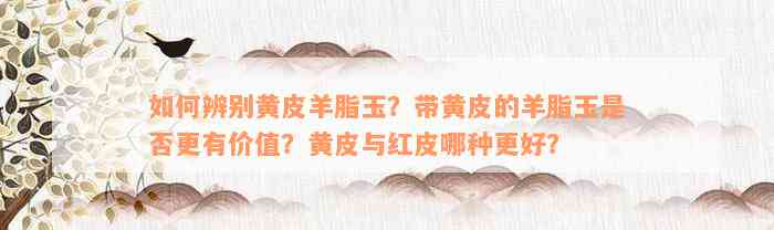 如何辨别黄皮羊脂玉？带黄皮的羊脂玉是否更有价值？黄皮与红皮哪种更好？