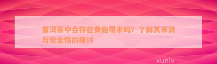 普洱茶中会存在黄曲霉素吗？了解其来源与安全性的探讨