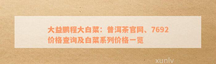 大益鹏程大白菜：普洱茶官网、7692价格查询及白菜系列价格一览