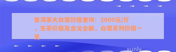 普洱茶大白菜价格查询：2000元/斤，生茶价格及含义全解，白菜系列价格一览