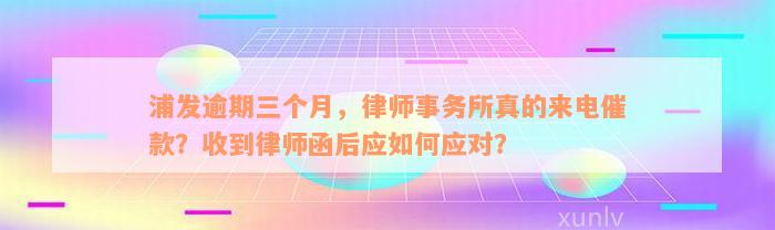 浦发逾期三个月，律师事务所真的来电催款？收到律师函后应如何应对？