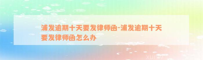 浦发逾期十天要发律师函-浦发逾期十天要发律师函怎么办