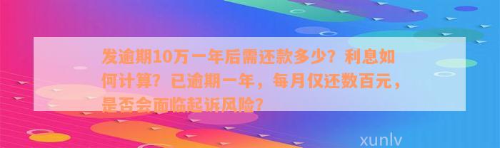 发逾期10万一年后需还款多少？利息如何计算？已逾期一年，每月仅还数百元，是否会面临起诉风险？