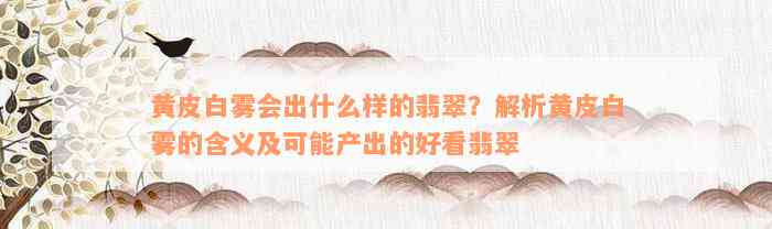 黄皮白雾会出什么样的翡翠？解析黄皮白雾的含义及可能产出的好看翡翠