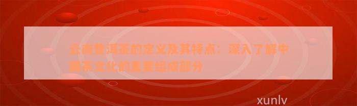 云南普洱茶的定义及其特点：深入了解中国茶文化的重要组成部分