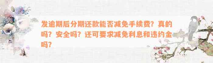 发逾期后分期还款能否减免手续费？真的吗？安全吗？还可要求减免利息和违约金吗？