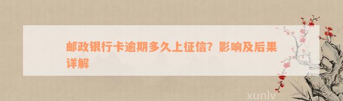 邮政银行卡逾期多久上征信？影响及后果详解