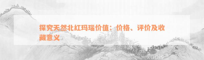 探究天然北红玛瑙价值：价格、评价及收藏意义