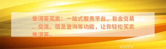 普洱茶买卖：一站式服务平台，包含交易、交流、信息查询等功能，让你轻松买卖普洱茶。