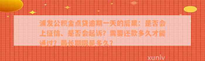 浦发公积金点贷逾期一天的后果：是否会上征信、是否会起诉？需要还款多久才能通过？最长期限是多久？