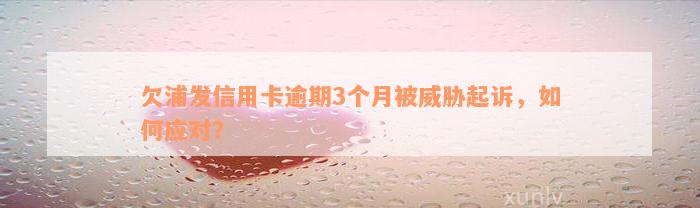 欠浦发信用卡逾期3个月被威胁起诉，如何应对？