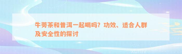 牛蒡茶和普洱一起喝吗？功效、适合人群及安全性的探讨