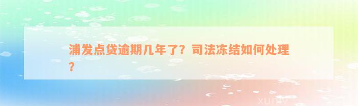 浦发点贷逾期几年了？司法冻结如何处理？