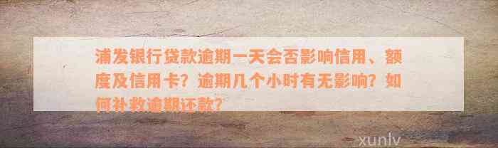 浦发银行贷款逾期一天会否影响信用、额度及信用卡？逾期几个小时有无影响？如何补救逾期还款？