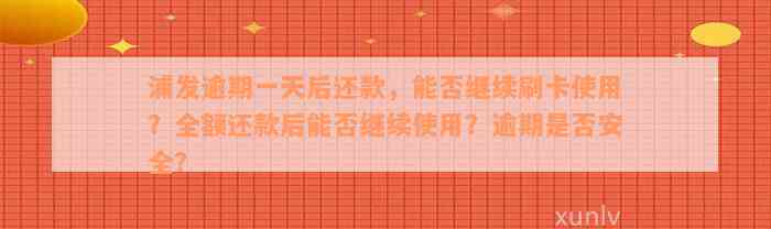 浦发逾期一天后还款，能否继续刷卡使用？全额还款后能否继续使用？逾期是否安全？