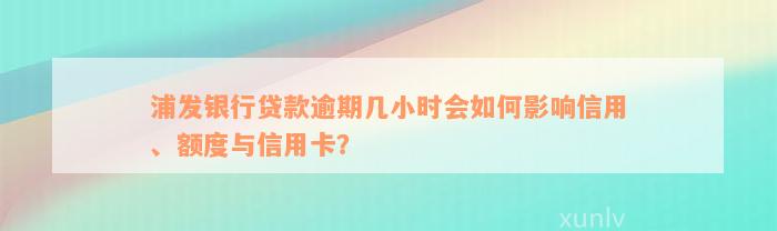 浦发银行贷款逾期几小时会如何影响信用、额度与信用卡？