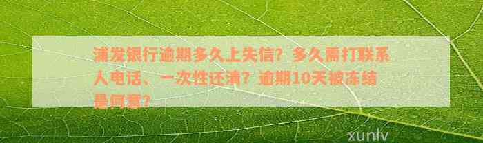 浦发银行逾期多久上失信？多久需打联系人电话、一次性还清？逾期10天被冻结是何意？