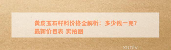 黄皮玉石籽料价格全解析：多少钱一克？最新价目表 实拍图