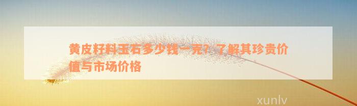 黄皮籽料玉石多少钱一克？了解其珍贵价值与市场价格