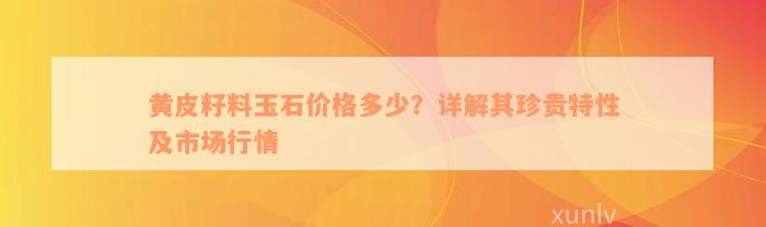 黄皮籽料玉石价格多少？详解其珍贵特性及市场行情