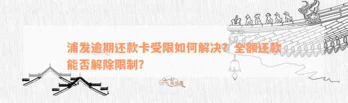 浦发逾期还款卡受限如何解决？全额还款能否解除限制？